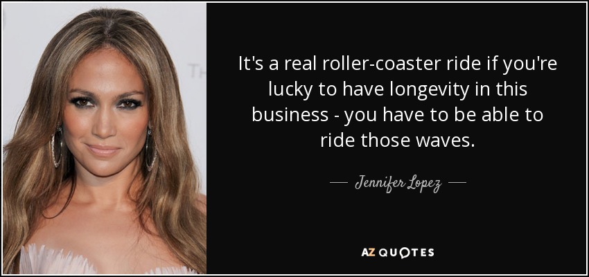 It's a real roller-coaster ride if you're lucky to have longevity in this business - you have to be able to ride those waves. - Jennifer Lopez