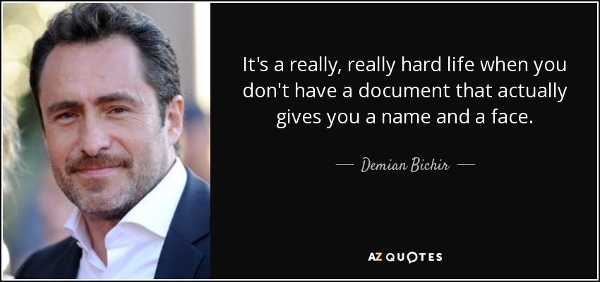 It's a really, really hard life when you don't have a document that actually gives you a name and a face. - Demian Bichir