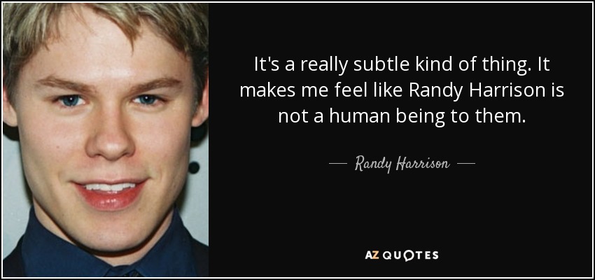 It's a really subtle kind of thing. It makes me feel like Randy Harrison is not a human being to them. - Randy Harrison