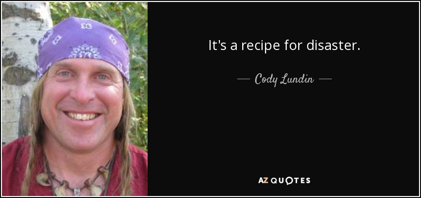 It's a recipe for disaster. - Cody Lundin