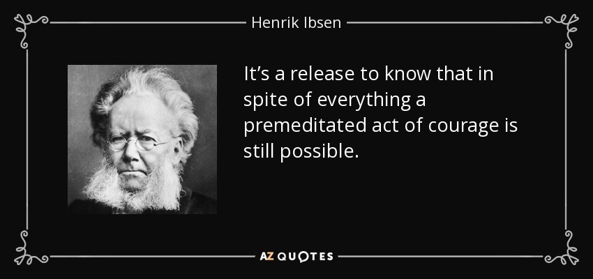 It’s a release to know that in spite of everything a premeditated act of courage is still possible. - Henrik Ibsen