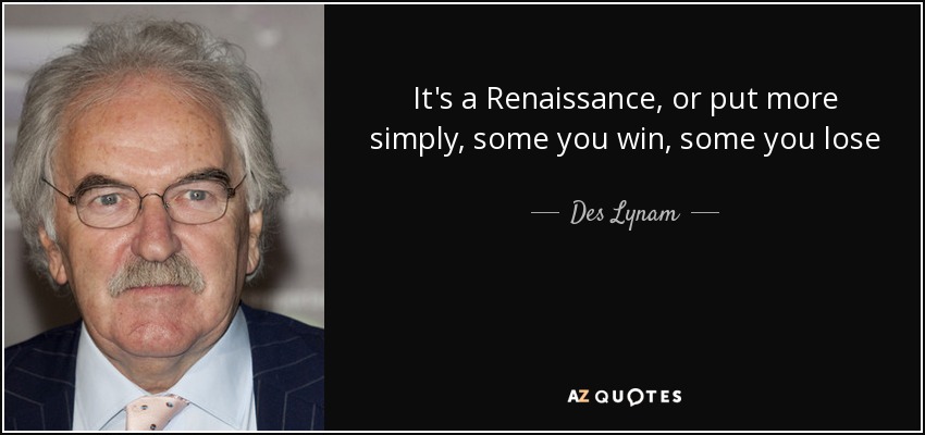 It's a Renaissance, or put more simply, some you win, some you lose - Des Lynam