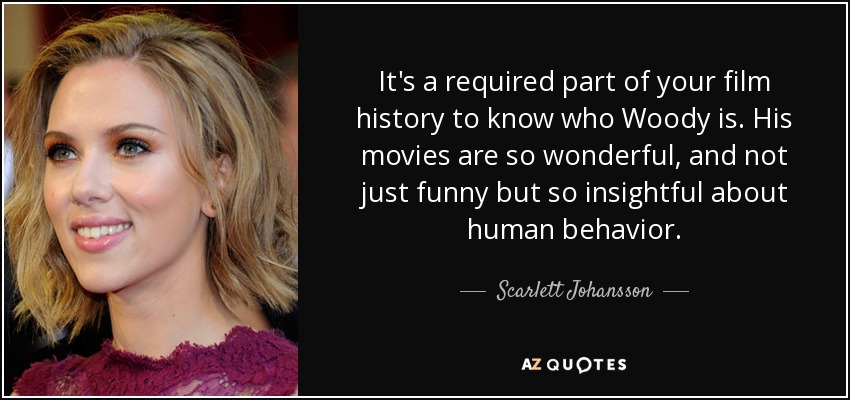 It's a required part of your film history to know who Woody is. His movies are so wonderful, and not just funny but so insightful about human behavior. - Scarlett Johansson