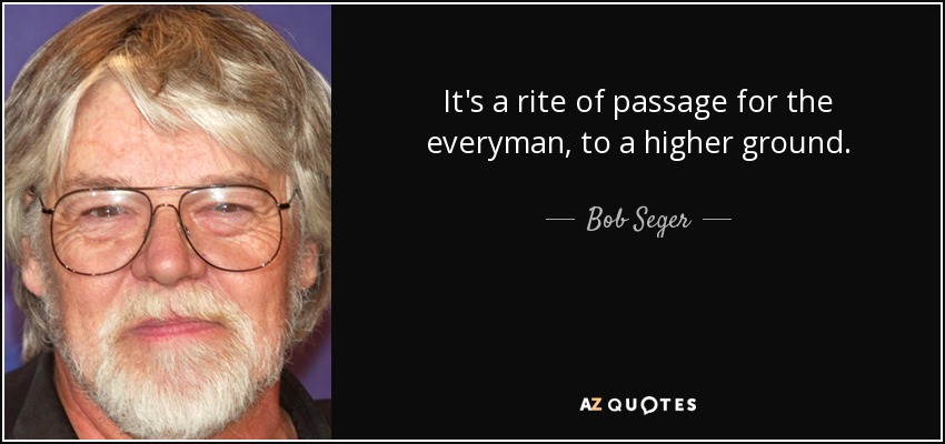 It's a rite of passage for the everyman, to a higher ground. - Bob Seger