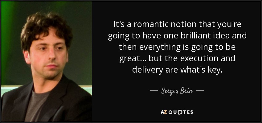 It's a romantic notion that you're going to have one brilliant idea and then everything is going to be great... but the execution and delivery are what's key. - Sergey Brin