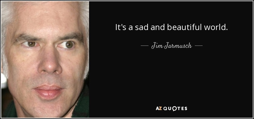 It's a sad and beautiful world. - Jim Jarmusch