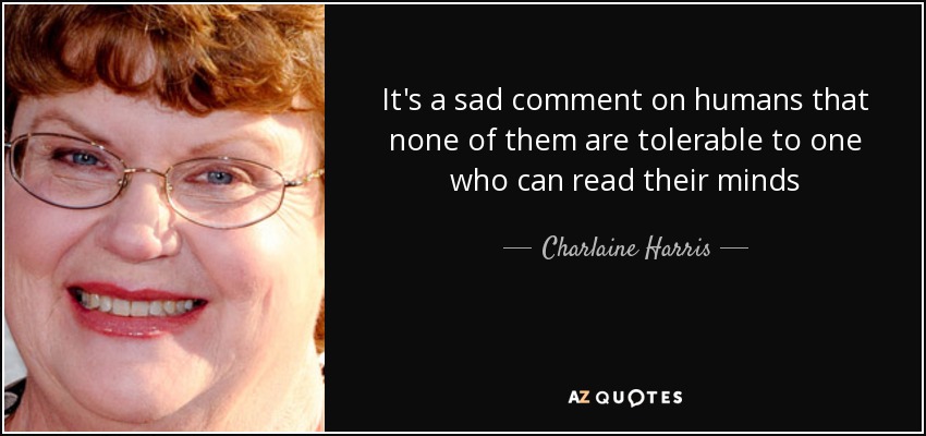 It's a sad comment on humans that none of them are tolerable to one who can read their minds - Charlaine Harris