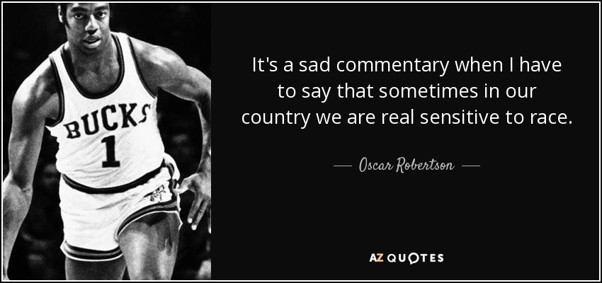 It's a sad commentary when I have to say that sometimes in our country we are real sensitive to race. - Oscar Robertson