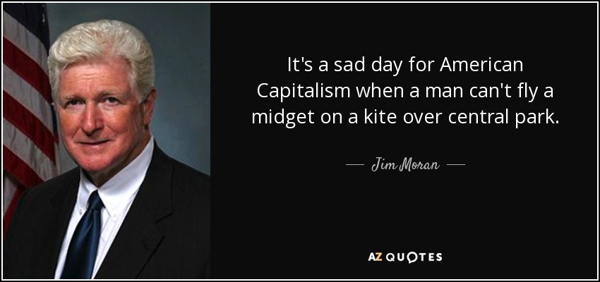 It's a sad day for American Capitalism when a man can't fly a midget on a kite over central park. - Jim Moran