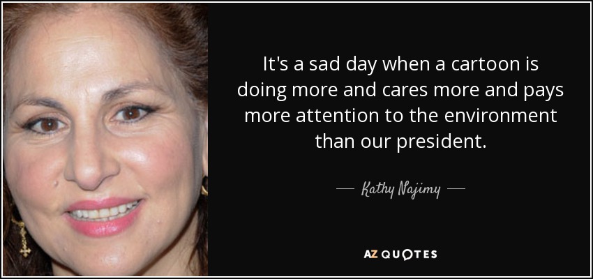 It's a sad day when a cartoon is doing more and cares more and pays more attention to the environment than our president. - Kathy Najimy