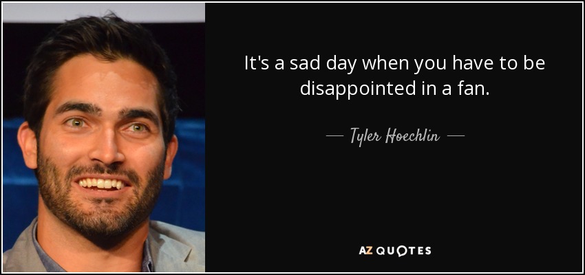 It's a sad day when you have to be disappointed in a fan. - Tyler Hoechlin