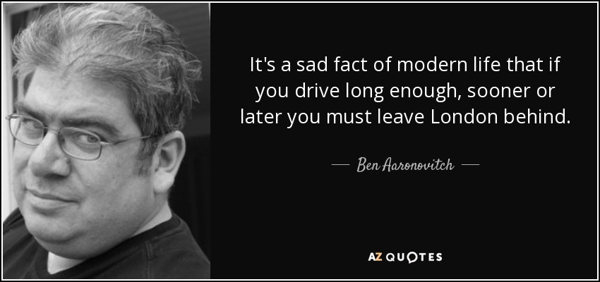 It's a sad fact of modern life that if you drive long enough, sooner or later you must leave London behind. - Ben Aaronovitch