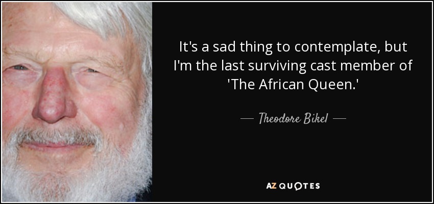 It's a sad thing to contemplate, but I'm the last surviving cast member of 'The African Queen.' - Theodore Bikel