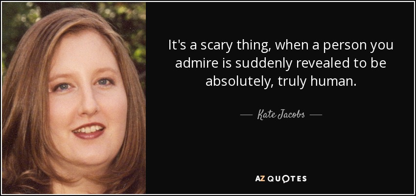 It's a scary thing, when a person you admire is suddenly revealed to be absolutely, truly human. - Kate Jacobs