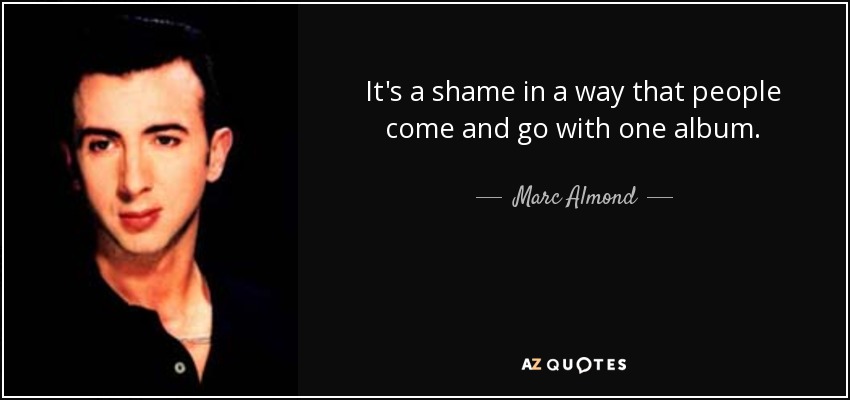 It's a shame in a way that people come and go with one album. - Marc Almond