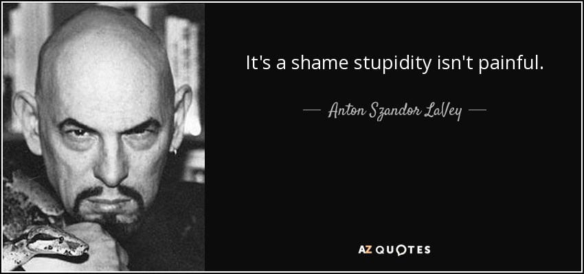 It's a shame stupidity isn't painful. - Anton Szandor LaVey