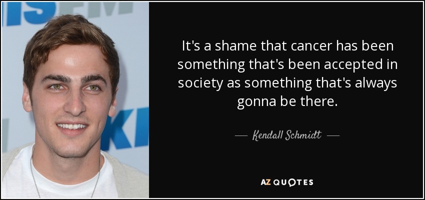 It's a shame that cancer has been something that's been accepted in society as something that's always gonna be there. - Kendall Schmidt