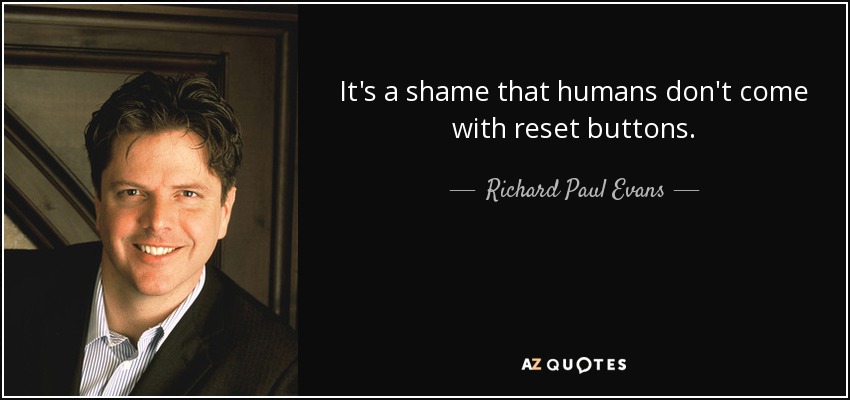 It's a shame that humans don't come with reset buttons. - Richard Paul Evans