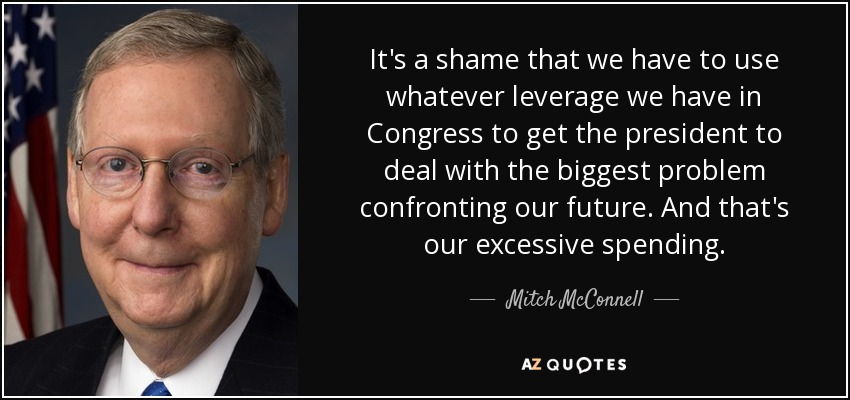 It's a shame that we have to use whatever leverage we have in Congress to get the president to deal with the biggest problem confronting our future. And that's our excessive spending. - Mitch McConnell