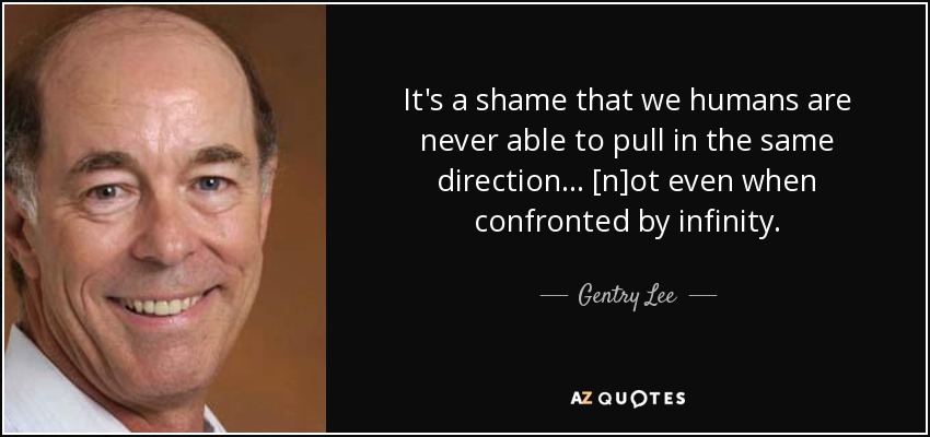 It's a shame that we humans are never able to pull in the same direction . . . [n]ot even when confronted by infinity. - Gentry Lee