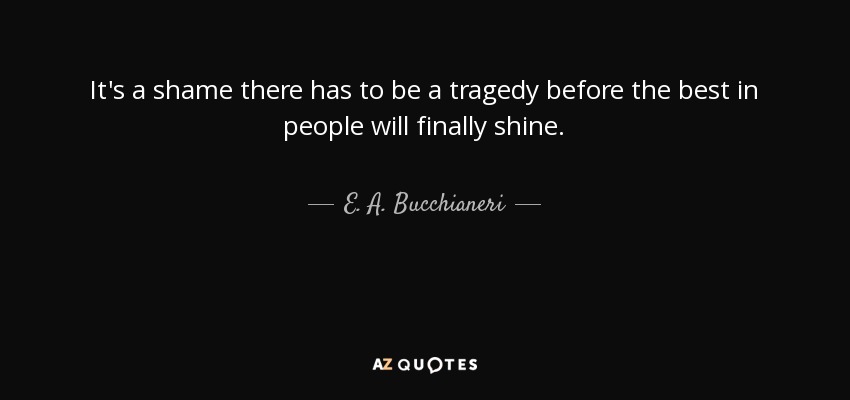 It's a shame there has to be a tragedy before the best in people will finally shine. - E. A. Bucchianeri