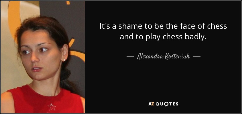 It's a shame to be the face of chess and to play chess badly. - Alexandra Kosteniuk