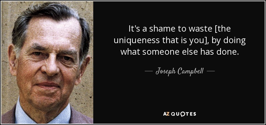 It's a shame to waste [the uniqueness that is you], by doing what someone else has done. - Joseph Campbell