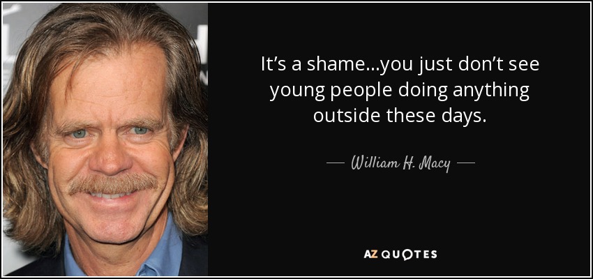 It’s a shame...you just don’t see young people doing anything outside these days. - William H. Macy