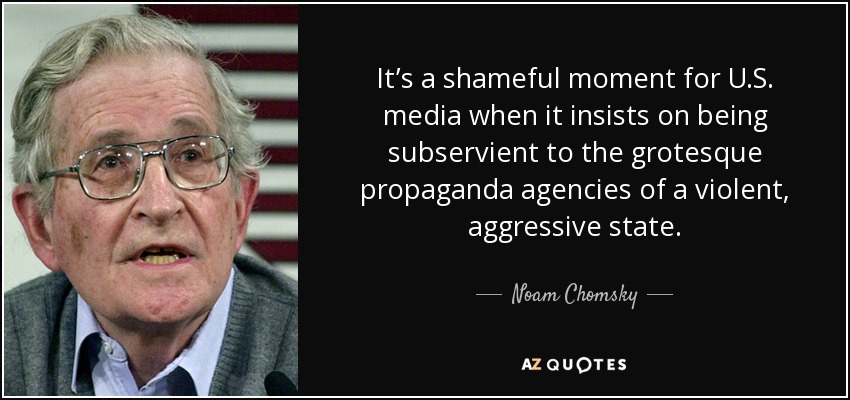 It’s a shameful moment for U.S. media when it insists on being subservient to the grotesque propaganda agencies of a violent, aggressive state. - Noam Chomsky