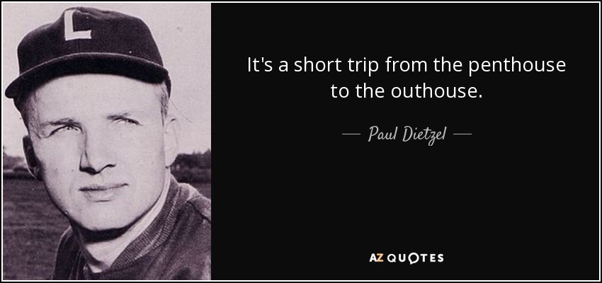It's a short trip from the penthouse to the outhouse. - Paul Dietzel