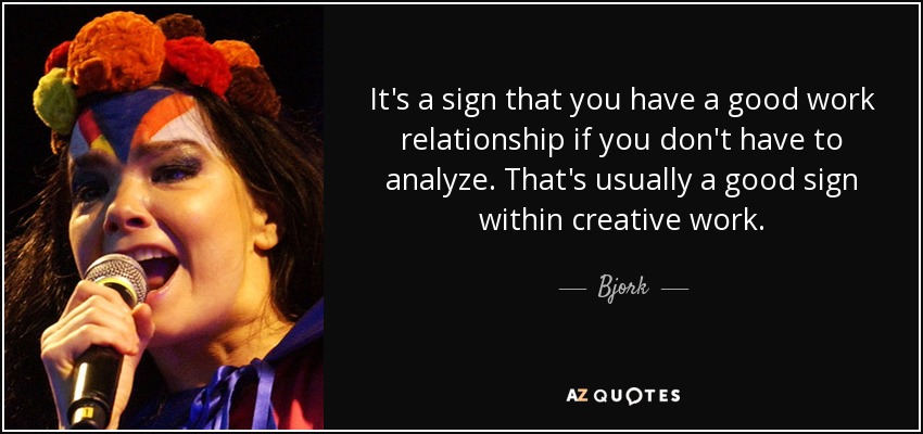 It's a sign that you have a good work relationship if you don't have to analyze. That's usually a good sign within creative work. - Bjork