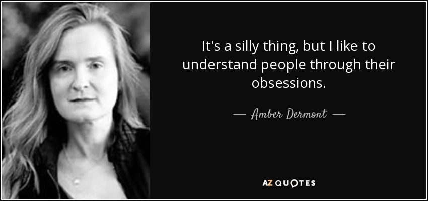 It's a silly thing, but I like to understand people through their obsessions. - Amber Dermont
