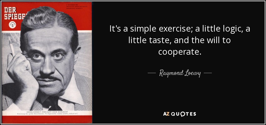 It's a simple exercise; a little logic, a little taste, and the will to cooperate. - Raymond Loewy