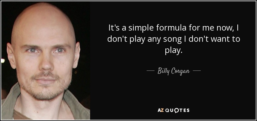 It's a simple formula for me now, I don't play any song I don't want to play. - Billy Corgan