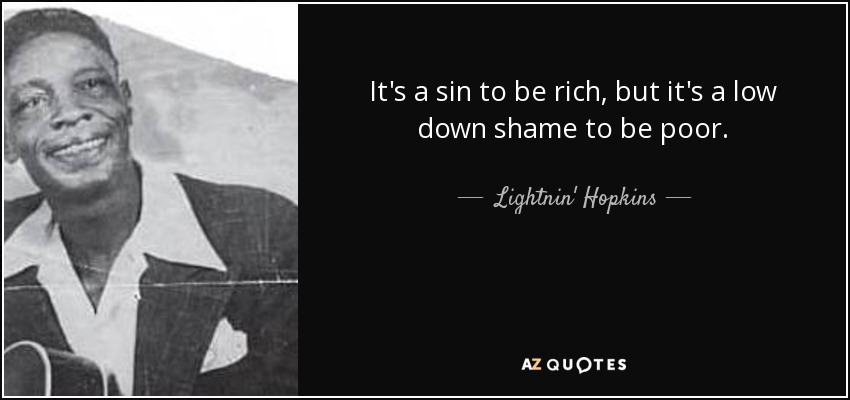It's a sin to be rich, but it's a low down shame to be poor. - Lightnin' Hopkins