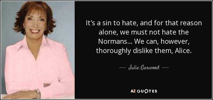 It's a sin to hate, and for that reason alone, we must not hate the Normans... We can, however, thoroughly dislike them, Alice. - Julie Garwood