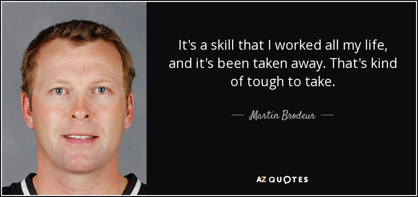 It's a skill that I worked all my life, and it's been taken away. That's kind of tough to take. - Martin Brodeur