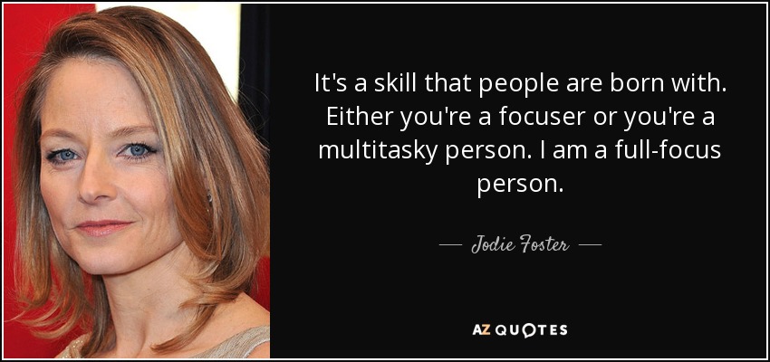 It's a skill that people are born with. Either you're a focuser or you're a multitasky person. I am a full-focus person. - Jodie Foster