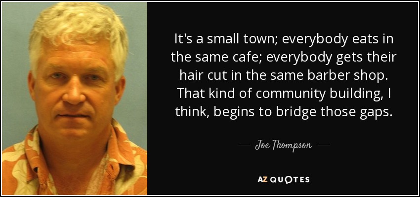 It's a small town; everybody eats in the same cafe; everybody gets their hair cut in the same barber shop. That kind of community building, I think, begins to bridge those gaps. - Joe Thompson