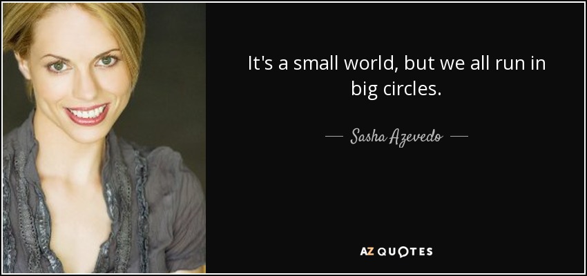It's a small world, but we all run in big circles. - Sasha Azevedo
