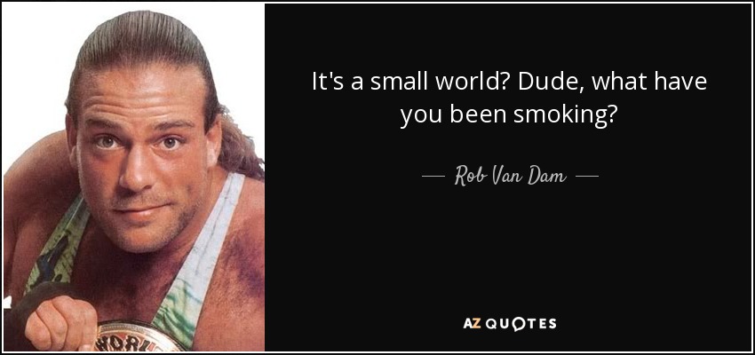It's a small world? Dude, what have you been smoking? - Rob Van Dam