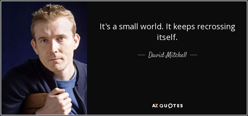 It's a small world. It keeps recrossing itself. - David Mitchell