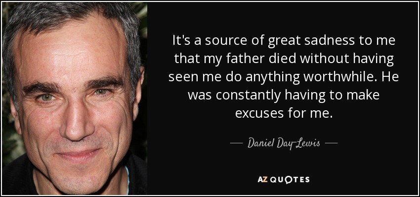 It's a source of great sadness to me that my father died without having seen me do anything worthwhile. He was constantly having to make excuses for me. - Daniel Day-Lewis