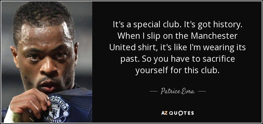 It's a special club. It's got history. When I slip on the Manchester United shirt, it's like I'm wearing its past. So you have to sacrifice yourself for this club. - Patrice Evra