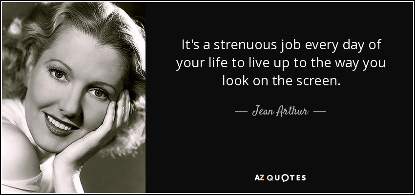 It's a strenuous job every day of your life to live up to the way you look on the screen. - Jean Arthur