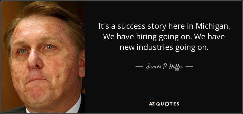 It's a success story here in Michigan. We have hiring going on. We have new industries going on. - James P. Hoffa