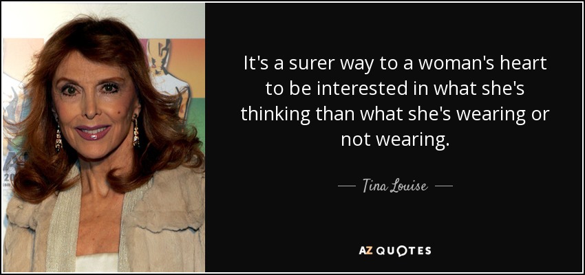 It's a surer way to a woman's heart to be interested in what she's thinking than what she's wearing or not wearing. - Tina Louise