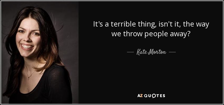 It's a terrible thing, isn't it, the way we throw people away? - Kate Morton