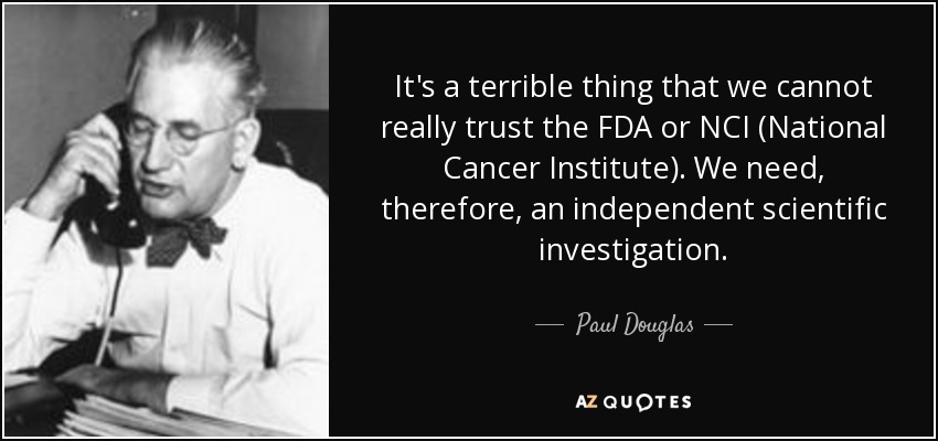 It's a terrible thing that we cannot really trust the FDA or NCI (National Cancer Institute). We need, therefore, an independent scientific investigation. - Paul Douglas