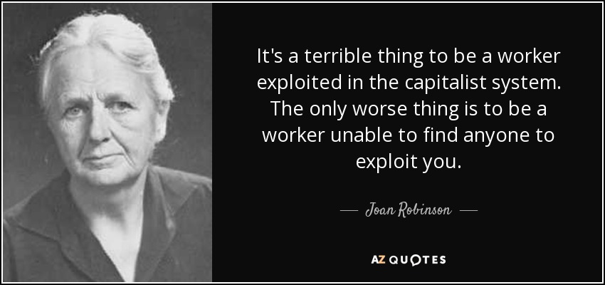 It's a terrible thing to be a worker exploited in the capitalist system. The only worse thing is to be a worker unable to find anyone to exploit you. - Joan Robinson